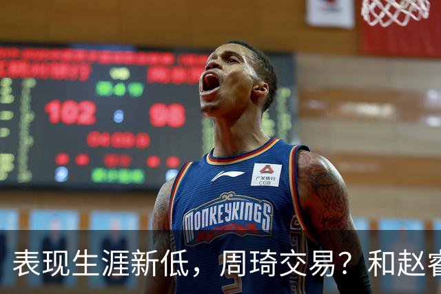 表现生涯新低，周琦交易？和赵睿互动，谁注意他表态，去向曝光