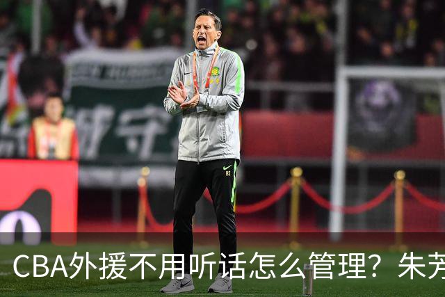 CBA外援不用听话怎么管理？朱芳雨：翻译会给他看我以前是什么状态